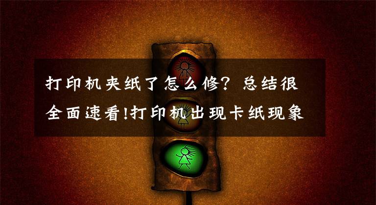 打印机夹纸了怎么修？总结很全面速看!打印机出现卡纸现象的解决办法