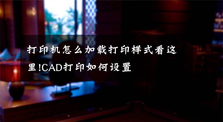 打印机怎么加载打印样式看这里!CAD打印如何设置