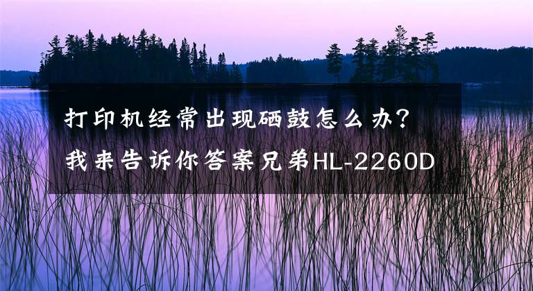 打印机经常出现硒鼓怎么办?我来告诉你答案兄弟HL-2260D打印机Drum黄灯(硒鼓出错)清除的方法