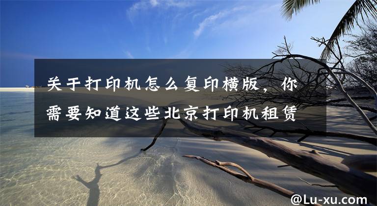 关于打印机怎么复印横版，你需要知道这些北京打印机租赁：使用复印机的七大详细步骤