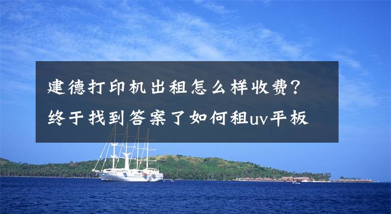 建德打印机出租怎么样收费？终于找到答案了如何租uv平板打印机及费用计算