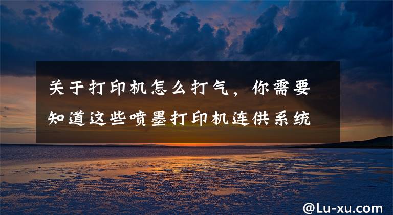 关于打印机怎么打气，你需要知道这些喷墨打印机连供系统使用注意事项