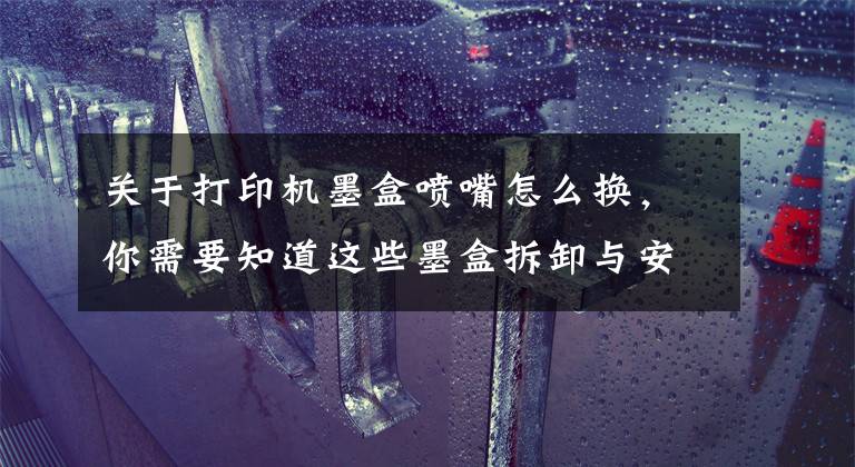 关于打印机墨盒喷嘴怎么换，你需要知道这些墨盒拆卸与安装的力度适当就好，不能大力推动支架