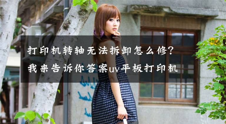 打印机转轴无法拆卸怎么修?我来告诉你答案uv平板打印机XYZ轴不能复位解决办法