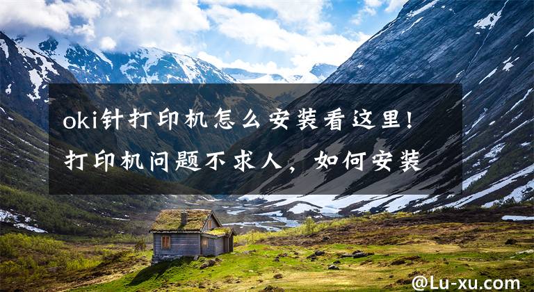 oki针打印机怎么安装看这里!打印机问题不求人，如何安装打印机，打印机不工作了怎么办