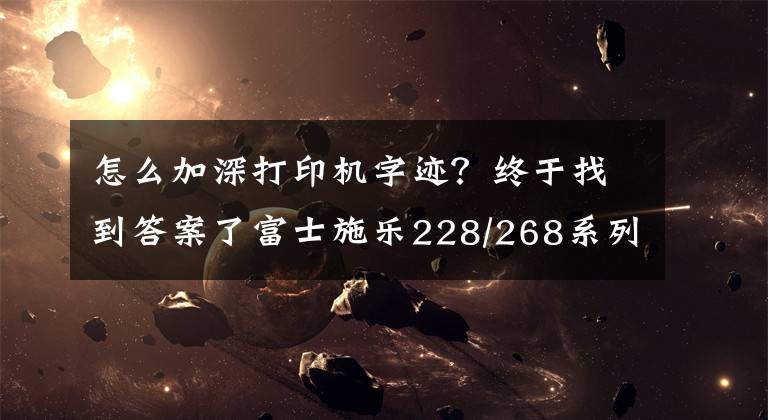 怎么加深打印机字迹?终于找到答案了富士施乐228/268系列身份证复印浓度加深方法
