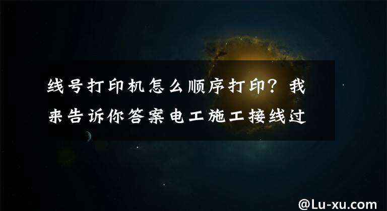 线号打印机怎么顺序打印？我来告诉你答案电工施工接线过程中线号打印机的使用