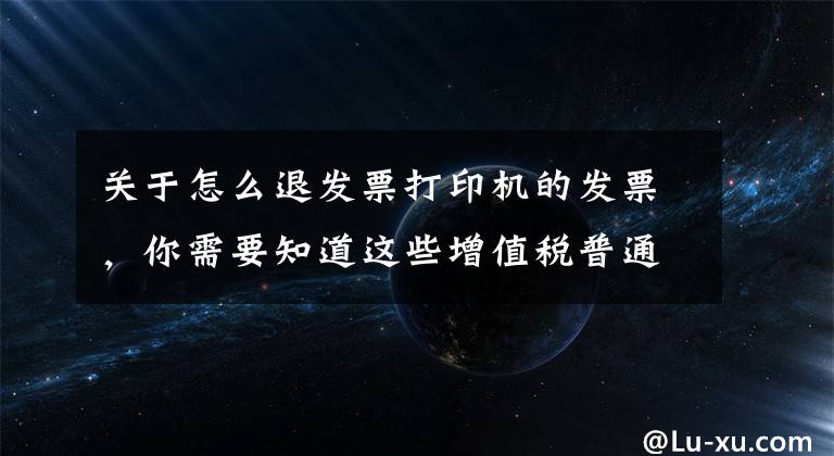 关于怎么退发票打印机的发票,你需要知道这些增值税普通发票购买之发票退回怎么做?