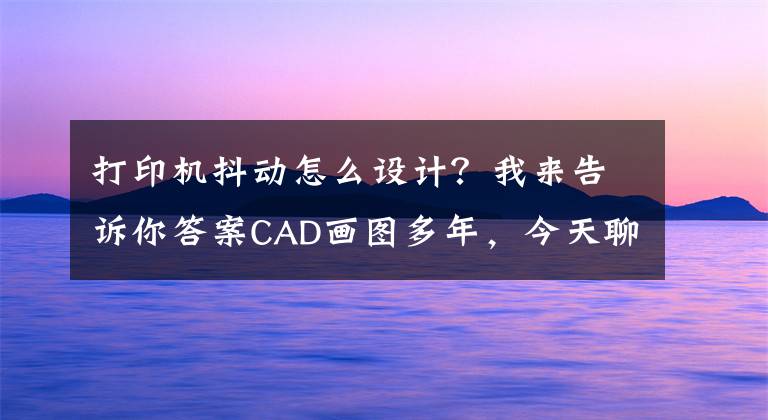 打印机抖动怎么设计？我来告诉你答案CAD画图多年，今天聊一聊CAD打印遇到的问题，珍藏版