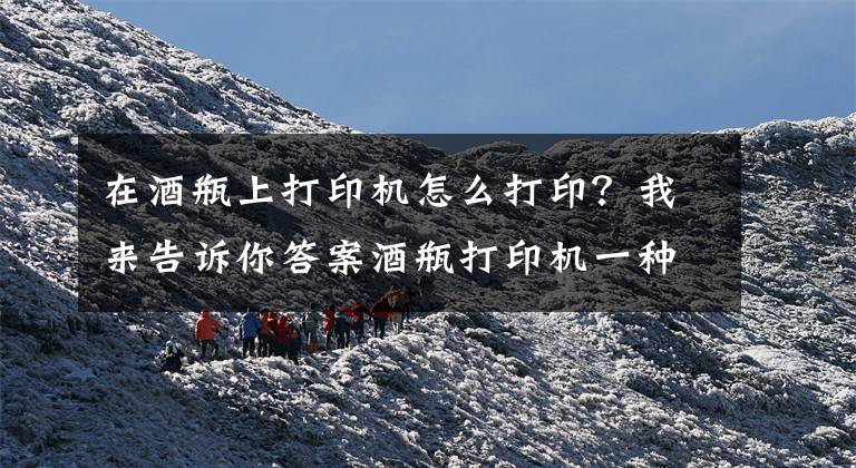 在酒瓶上打印机怎么打印？我来告诉你答案酒瓶打印机一种简单便捷的喷墨应用