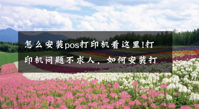 怎么安装pos打印机看这里!打印机问题不求人，如何安装打印机，打印机不工作了怎么办