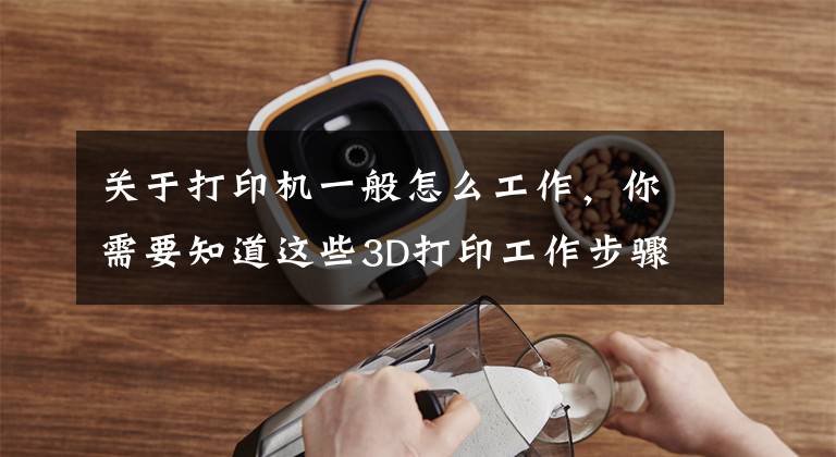 关于打印机一般怎么工作,你需要知道这些3D打印工作步骤及3D打印机的组成部分