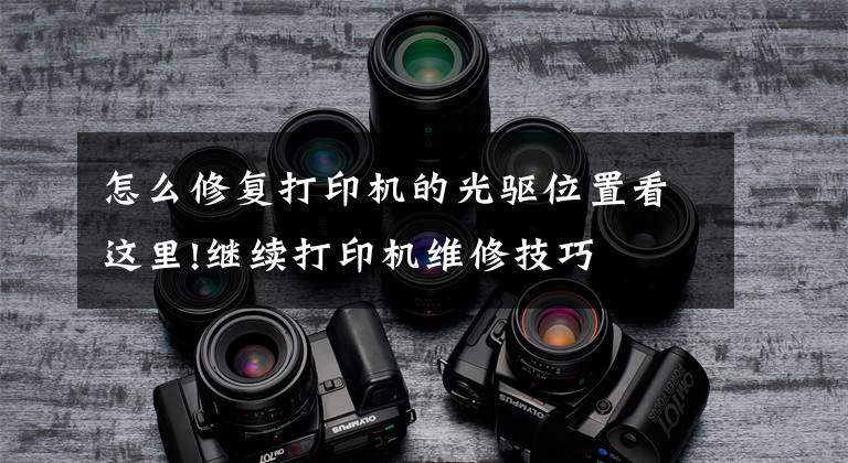怎么修复打印机的光驱位置看这里!继续打印机维修技巧