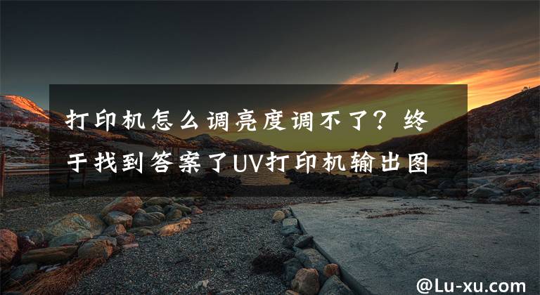 打印机怎么调亮度调不了?终于找到答案了UV打印机输出图像太暗是哪里出了问题?