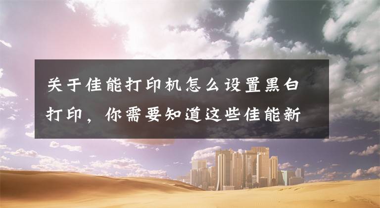 关于佳能打印机怎么设置黑白打印，你需要知道这些佳能新推黑白激打 升级智能化网络办公