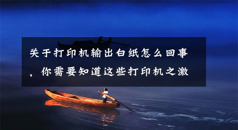 关于打印机输出白纸怎么回事,你需要知道这些打印机之激光机故障总结