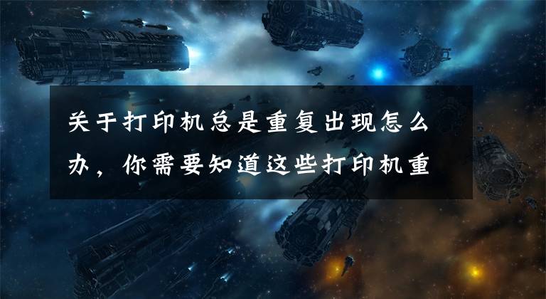 关于打印机总是重复出现怎么办,你需要知道这些打印机重影问题怎么办?