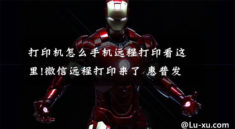 打印机怎么手机远程打印看这里!微信远程打印来了 惠普发布Smart Tank