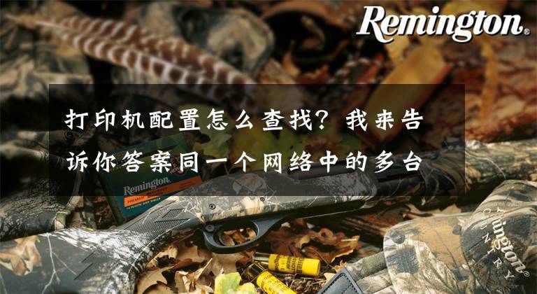 打印机配置怎么查找？我来告诉你答案同一个网络中的多台电脑，如何快速配置共享打印机。（windows）