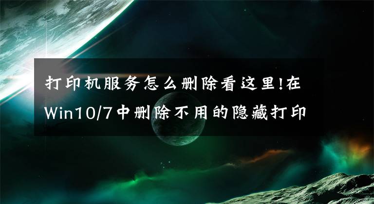 打印机服务怎么删除看这里!在Win10/7中删除不用的隐藏打印机