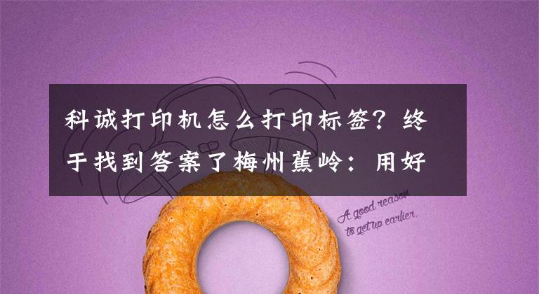科诚打印机怎么打印标签？终于找到答案了梅州蕉岭：用好改革力量，依托产权改革助跑乡村振兴
