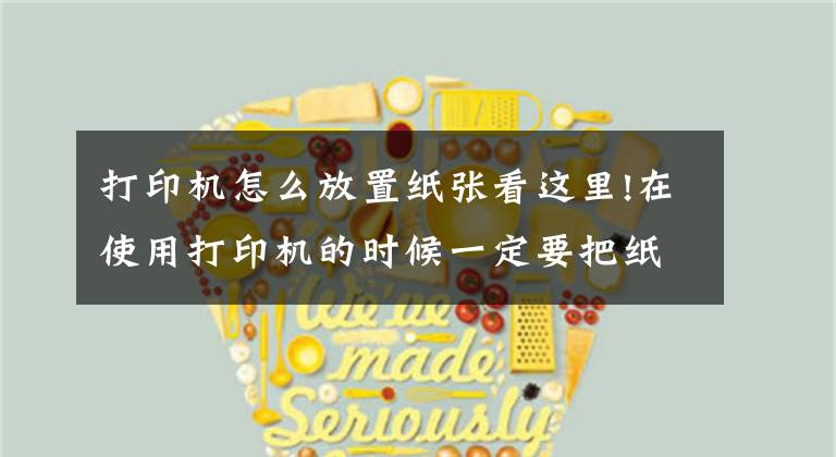 打印机怎么放置纸张看这里!在使用打印机的时候一定要把纸放平整