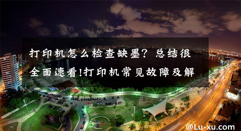 打印机怎么检查缺墨？总结很全面速看!打印机常见故障及解决办法：空白纸？纸张全黑？有规律性污块？