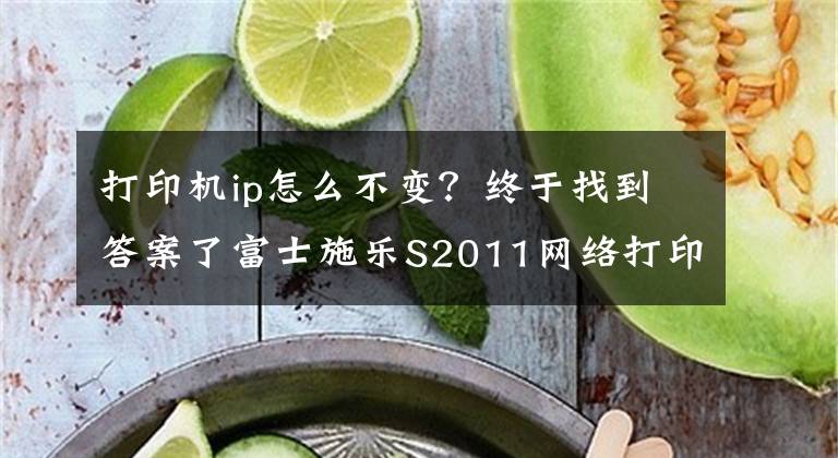 打印机ip怎么不变？终于找到答案了富士施乐S2011网络打印IP地址设置方法