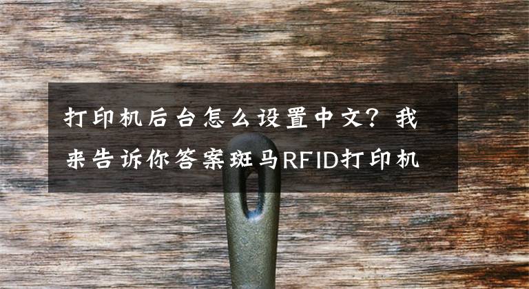 打印机后台怎么设置中文？我来告诉你答案斑马RFID打印机设置中文