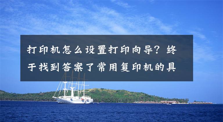 打印机怎么设置打印向导?终于找到答案了常用复印机的具体操作,记得收藏
