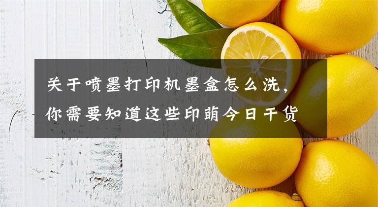 关于喷墨打印机墨盒怎么洗,你需要知道这些印萌今日干货分享:墨盒太容易变干?