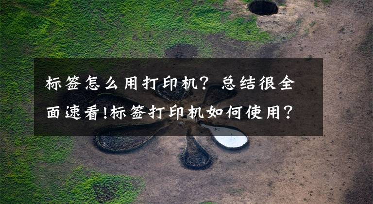 标签怎么用打印机？总结很全面速看!标签打印机如何使用？有哪些功能？