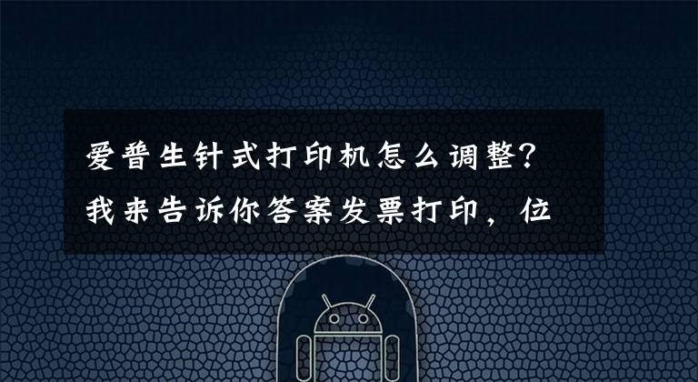 爱普生针式打印机怎么调整?我来告诉你答案发票打印,位置调整、只需这二步就搞定