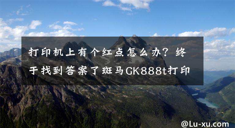 打印机上有个红点怎么办？终于找到答案了斑马GK888t打印机打印一张后闪红灯为哪般？