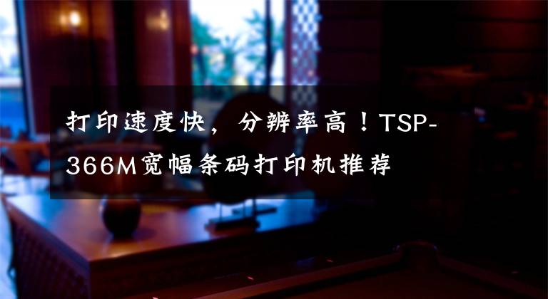 打印速度快，分辨率高！TSP-366M宽幅条码打印机推荐