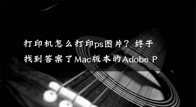 打印机怎么打印ps图片?终于找到答案了Mac版本的Adobe PhotoShop打印色彩管理设置