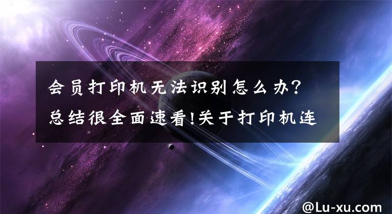 会员打印机无法识别怎么办?总结很全面速看!关于打印机连接不上的解决办法