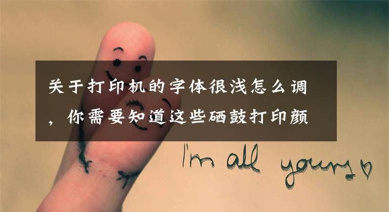 关于打印机的字体很浅怎么调,你需要知道这些硒鼓打印颜色太淡?诚威教你调整打印浓度