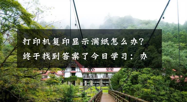 打印机复印显示满纸怎么办?终于找到答案了今日学习:办公室复印机常见问题