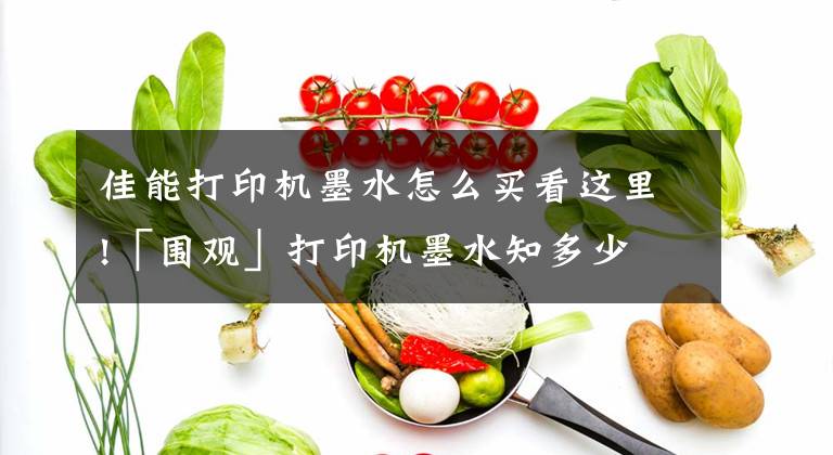 佳能打印机墨水怎么买看这里!「围观」打印机墨水知多少