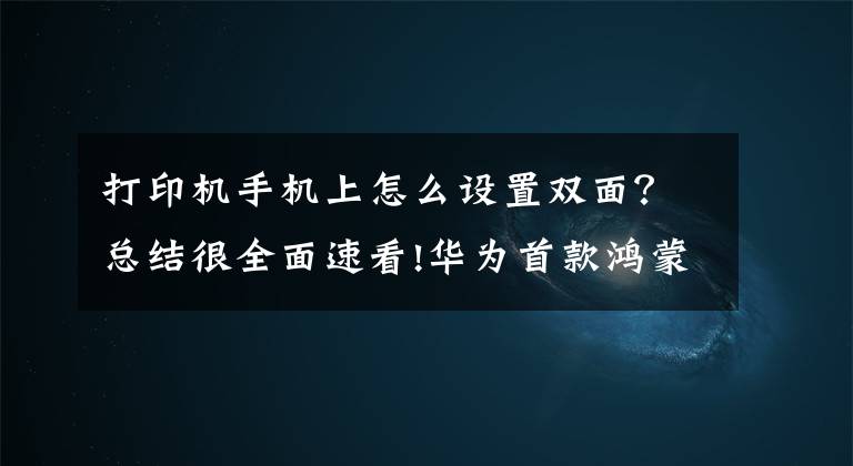 打印机手机上怎么设置双面？总结很全面速看!华为首款鸿蒙打印机发布：极简美学设计，零门槛操作体验