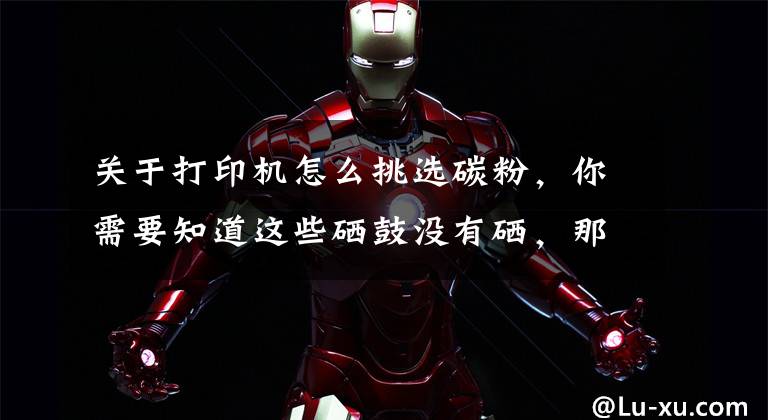 关于打印机怎么挑选碳粉，你需要知道这些硒鼓没有硒，那“碳粉”里真的有碳么？