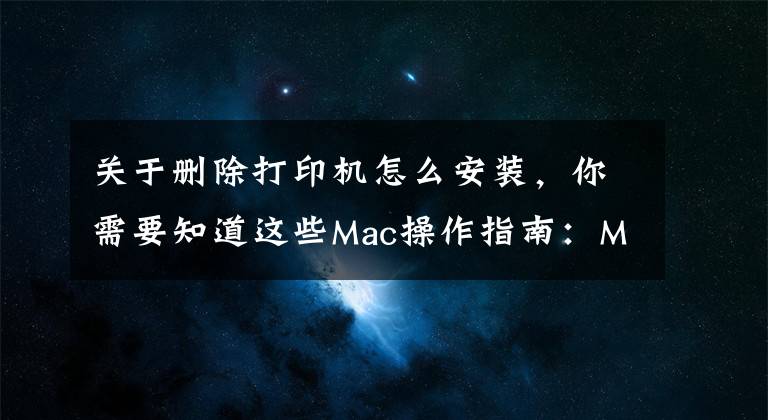关于删除打印机怎么安装，你需要知道这些Mac操作指南：Mac电脑如何连接和删除打印机？