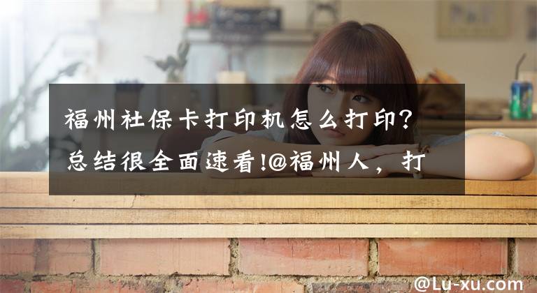 福州社保卡打印机怎么打印？总结很全面速看!@福州人，打印社保凭证不用窗口排队啦