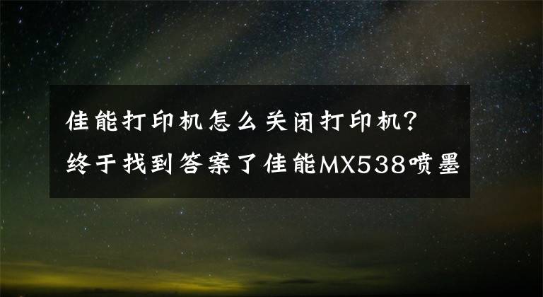 佳能打印机怎么关闭打印机?终于找到答案了佳能MX538喷墨打印机——一款高效办公的神器