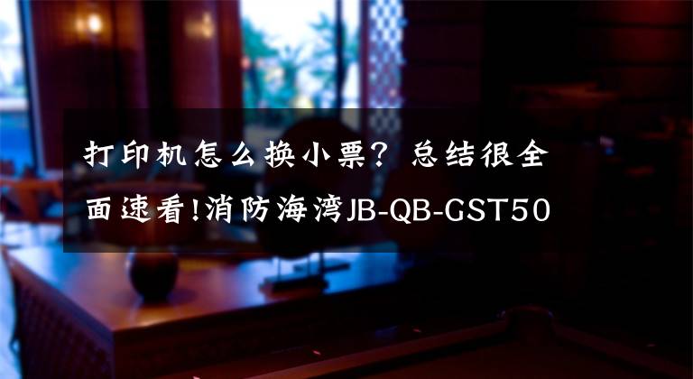 打印机怎么换小票？总结很全面速看!消防海湾JB-QB-GST5000火灾报警控制器更换打印纸