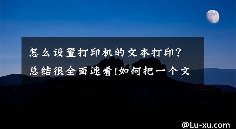 怎么设置打印机的文本打印？总结很全面速看!如何把一个文档打印成对折双面样式，用word文档即可实现