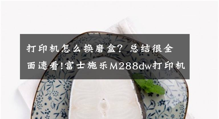 打印机怎么换磨盒？总结很全面速看!富士施乐M288dw打印机加粉和清零教程