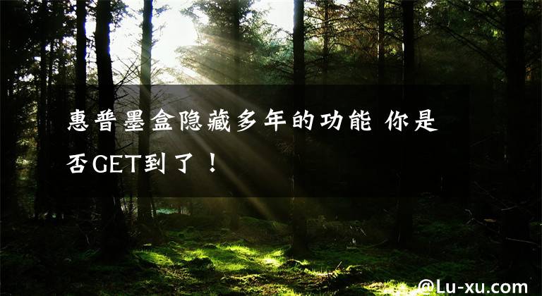 惠普墨盒隐藏多年的功能 你是否GET到了！