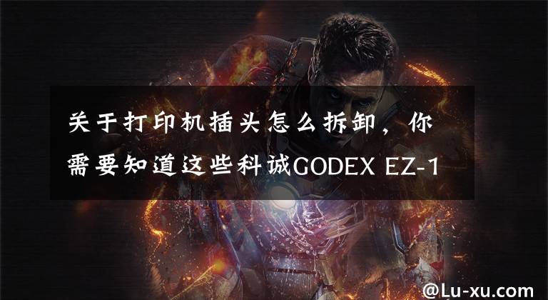 关于打印机插头怎么拆卸,你需要知道这些科诚GODEX EZ-1105打印机更换打印头视频指导